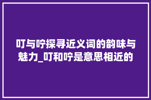 叮与咛探寻近义词的韵味与魅力_叮和咛是意思相近的字吗