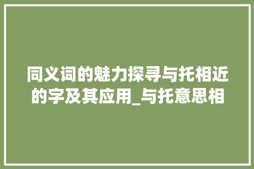同义词的魅力探寻与托相近的字及其应用_与托意思相近的字有哪些 优秀范文