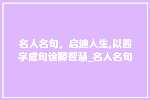 名人名句，启迪人生,以四字成句诠释智慧_名人名句4字成句的意思 职场应用
