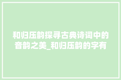和归压韵探寻古典诗词中的音韵之美_和归压韵的字有什么意思 合同协议