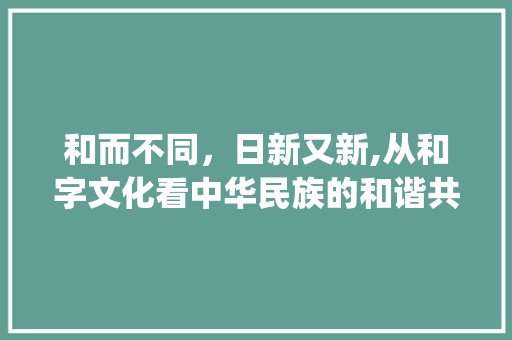 和而不同，日新又新,从和字文化看中华民族的和谐共生_和日字意思一样的字 商业计划书范文