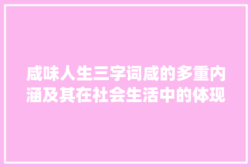 咸味人生三字词咸的多重内涵及其在社会生活中的体现_咸的三字词的意思