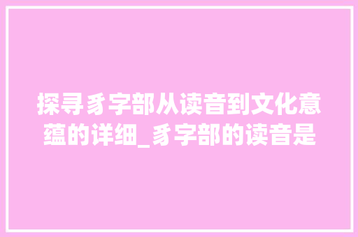 探寻豸字部从读音到文化意蕴的详细_豸字部的读音是什么意思 范文精选网