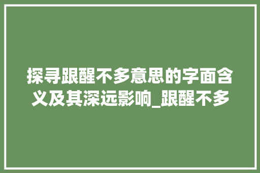 探寻跟醒不多意思的字面含义及其深远影响_跟醒不多意思的字是什么 范文宝典