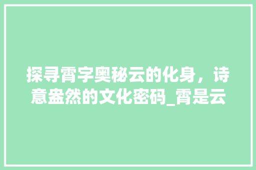 探寻霄字奥秘云的化身，诗意盎然的文化密码_霄是云的意思吗是什么字 合同协议