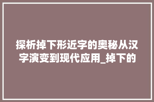 探析掉下形近字的奥秘从汉字演变到现代应用_掉下的形近字是什么意思 范文精选网