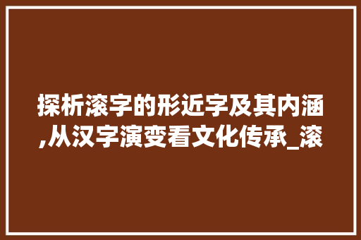 探析滚字的形近字及其内涵,从汉字演变看文化传承_滚的形近字什么意思