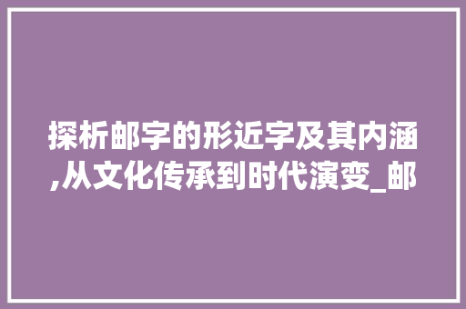 探析邮字的形近字及其内涵,从文化传承到时代演变_邮的形近字是什么意思 商业计划书范文