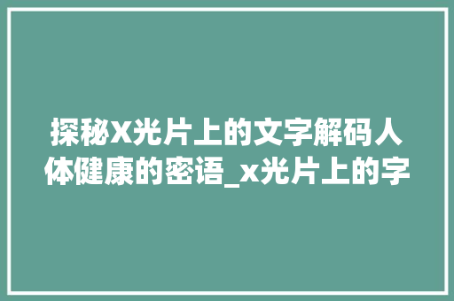 探秘X光片上的文字解码人体健康的密语_x光片上的字什么意思