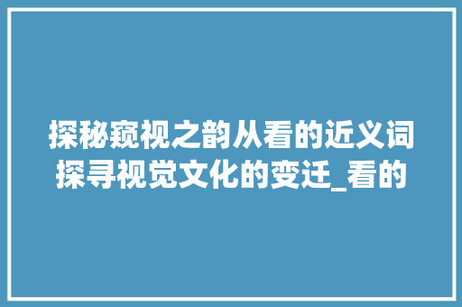 探秘窥视之韵从看的近义词探寻视觉文化的变迁_看的意思相近的一字词语