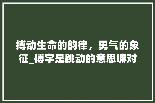 搏动生命的韵律，勇气的象征_搏字是跳动的意思嘛对吗