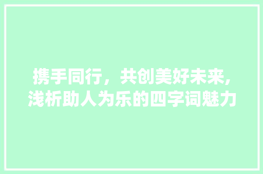 携手同行，共创美好未来,浅析助人为乐的四字词魅力_意思是帮助的四字词