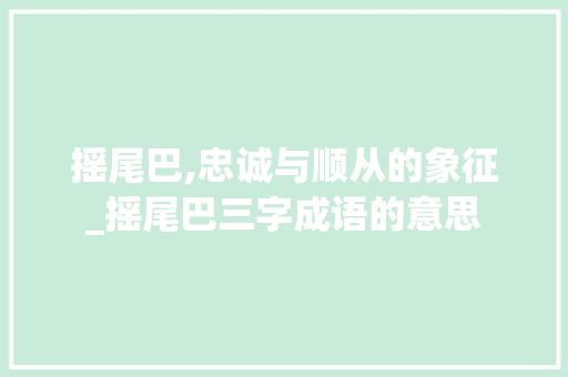 摇尾巴,忠诚与顺从的象征_摇尾巴三字成语的意思 范文资源