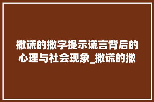 撒谎的撒字提示谎言背后的心理与社会现象_撒谎的撒字是什么意思啊 范文宝典