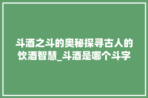 斗酒之斗的奥秘探寻古人的饮酒智慧_斗酒是哪个斗字的意思