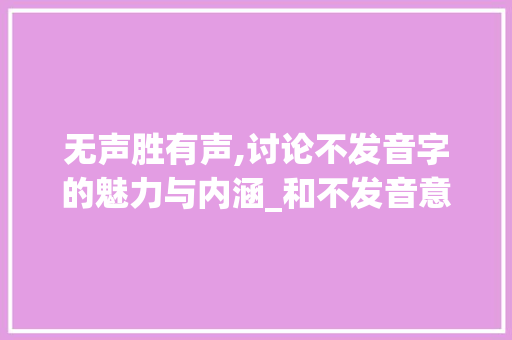 无声胜有声,讨论不发音字的魅力与内涵_和不发音意思一样的字