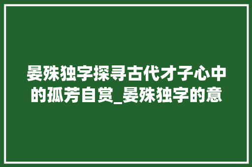 晏殊独字探寻古代才子心中的孤芳自赏_晏殊独字的意思是什么解释 范文精选网