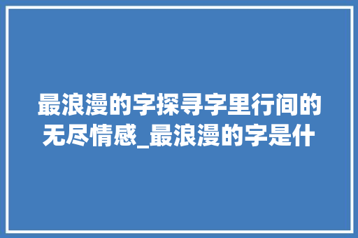 最浪漫的字探寻字里行间的无尽情感_最浪漫的字是什么意思呀 职场应用