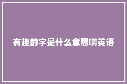 有趣的字是什么意思啊英语
