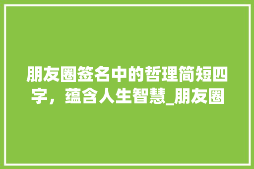 朋友圈签名中的哲理简短四字，蕴含人生智慧_朋友圈签名4字的意思是 优秀范文