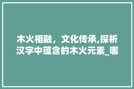 木火相融，文化传承,探析汉字中蕴含的木火元素_哪些字里含木和火的意思