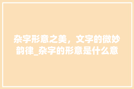 杂字形意之美，文字的微妙韵律_杂字的形意是什么意思