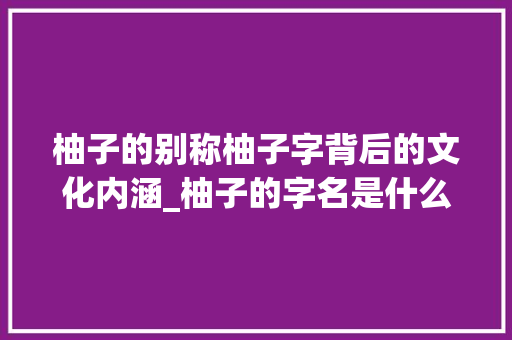 柚子的别称柚子字背后的文化内涵_柚子的字名是什么意思呀