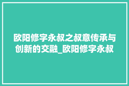 欧阳修字永叔之叔意传承与创新的交融_欧阳修字永叔的叔意思 范文之家