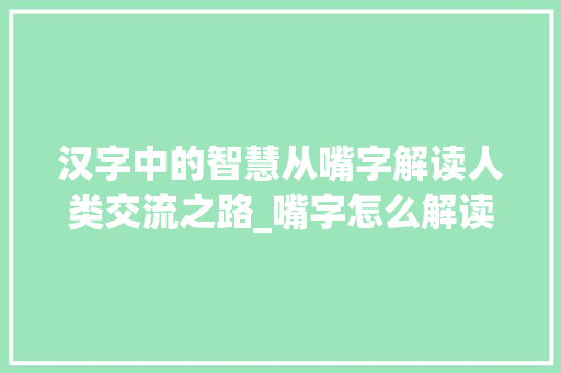 汉字中的智慧从嘴字解读人类交流之路_嘴字怎么解读出来的意思