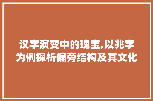 汉字演变中的瑰宝,以兆字为例探析偏旁结构及其文化内涵_兆字的偏旁结构是啥意思
