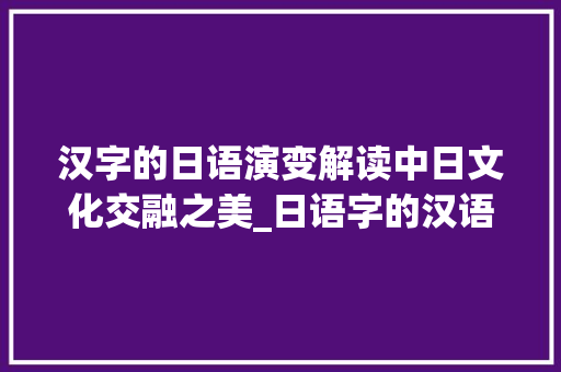 汉字的日语演变解读中日文化交融之美_日语字的汉语意思是啥呀