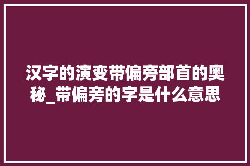 汉字的演变带偏旁部首的奥秘_带偏旁的字是什么意思呀