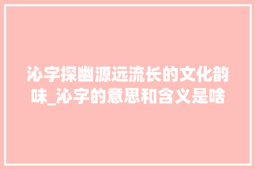 沁字探幽源远流长的文化韵味_沁字的意思和含义是啥啊