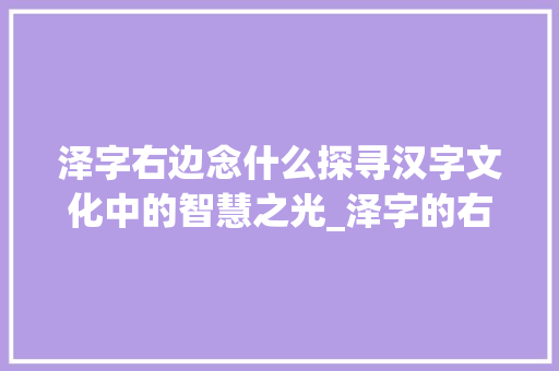 泽字右边念什么探寻汉字文化中的智慧之光_泽字的右边念什么意思
