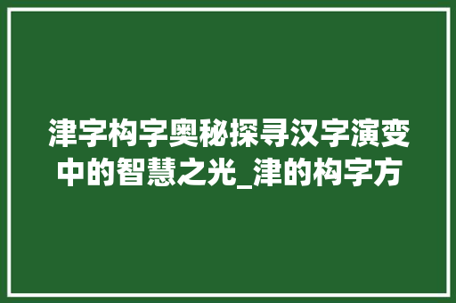 津字构字奥秘探寻汉字演变中的智慧之光_津的构字方式是什么意思