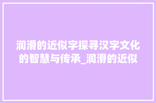 润滑的近似字探寻汉字文化的智慧与传承_润滑的近似字是什么意思 范文精选网