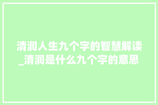 清润人生九个字的智慧解读_清润是什么九个字的意思 优秀范文