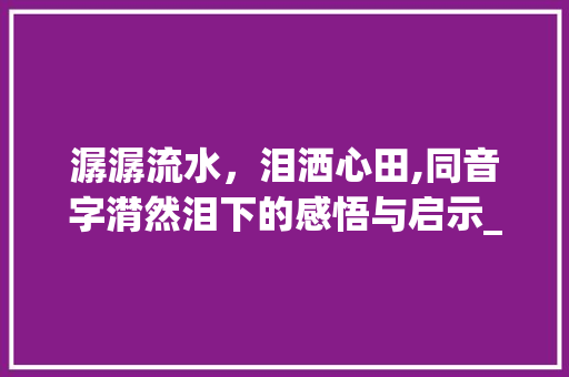 潺潺流水，泪洒心田,同音字潸然泪下的感悟与启示_潸然泪下的意思的同音字