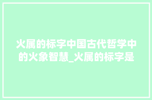 火属的标字中国古代哲学中的火象智慧_火属的标字是什么意思 合同协议