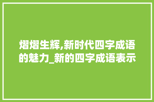 熠熠生辉,新时代四字成语的魅力_新的四字成语表示好的意思 范文之家