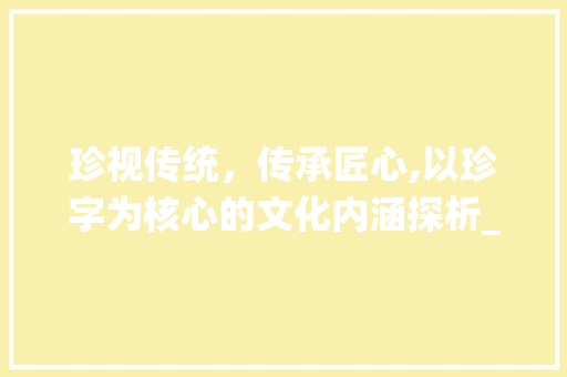 珍视传统，传承匠心,以珍字为核心的文化内涵探析_珍字的一个意思和含义 职场应用