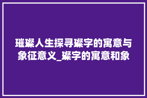 璀璨人生探寻璨字的寓意与象征意义_璨字的寓意和象征意思是