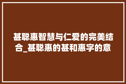 甚聪惠智慧与仁爱的完美结合_甚聪惠的甚和惠字的意思 范文参考