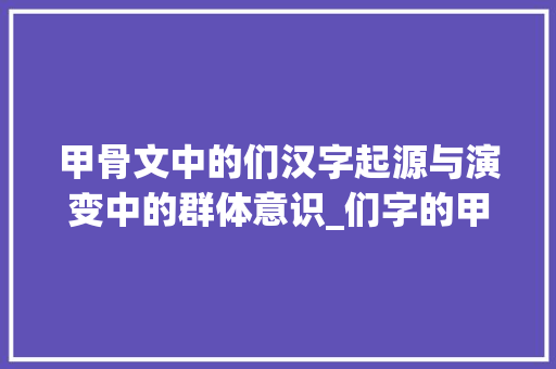 甲骨文中的们汉字起源与演变中的群体意识_们字的甲骨文来历和意思 优秀范文