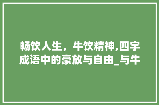 畅饮人生，牛饮精神,四字成语中的豪放与自由_与牛饮同意思的四字成语