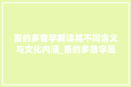 畜的多音字解读其不同含义与文化内涵_畜的多音字是什么意思 范文宝典