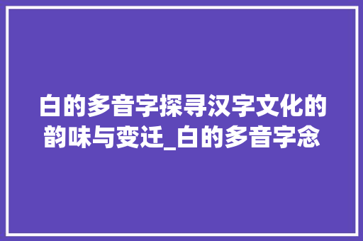 白的多音字探寻汉字文化的韵味与变迁_白的多音字念什么意思 商业计划书范文