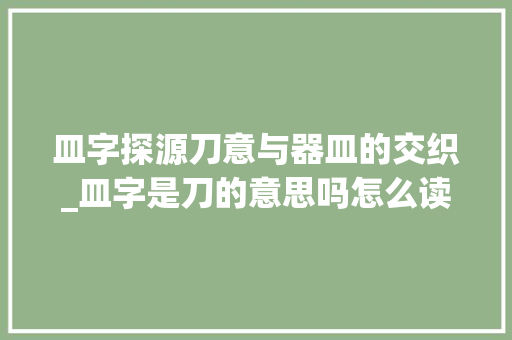 皿字探源刀意与器皿的交织_皿字是刀的意思吗怎么读 合同协议