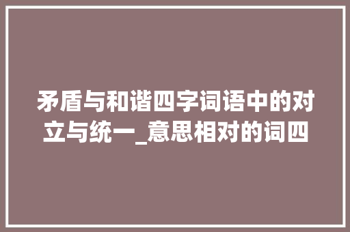 矛盾与和谐四字词语中的对立与统一_意思相对的词四字词语