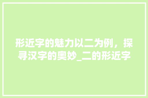 形近字的魅力以二为例，探寻汉字的奥妙_二的形近字是什么意思 范文精选网